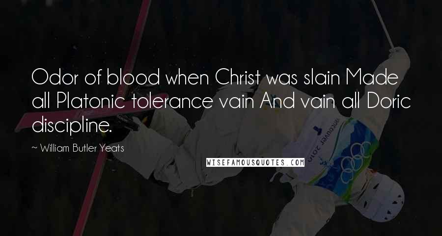 William Butler Yeats Quotes: Odor of blood when Christ was slain Made all Platonic tolerance vain And vain all Doric discipline.