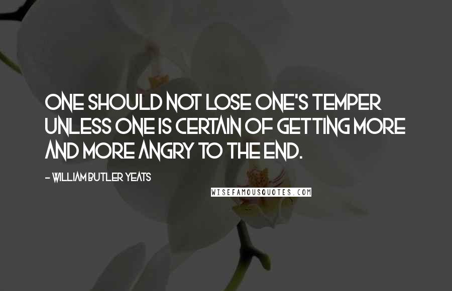 William Butler Yeats Quotes: One should not lose one's temper unless one is certain of getting more and more angry to the end.
