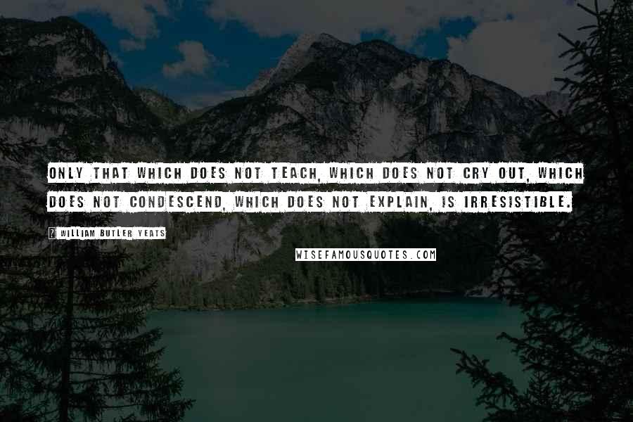 William Butler Yeats Quotes: Only that which does not teach, which does not cry out, which does not condescend, which does not explain, is irresistible.