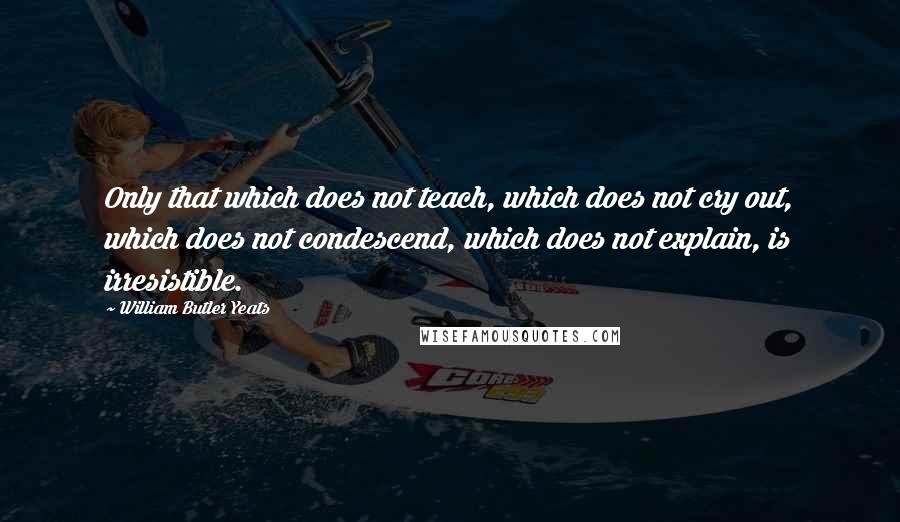 William Butler Yeats Quotes: Only that which does not teach, which does not cry out, which does not condescend, which does not explain, is irresistible.