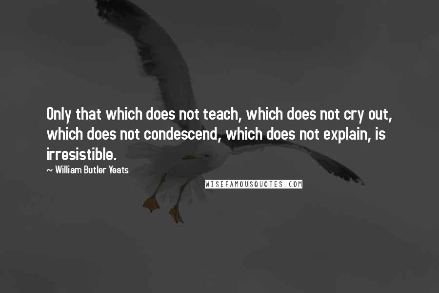 William Butler Yeats Quotes: Only that which does not teach, which does not cry out, which does not condescend, which does not explain, is irresistible.