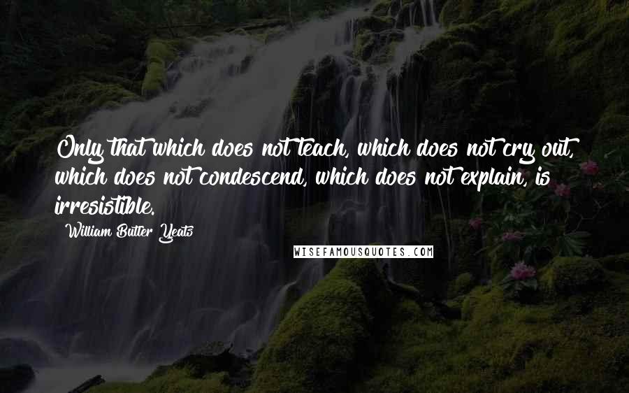 William Butler Yeats Quotes: Only that which does not teach, which does not cry out, which does not condescend, which does not explain, is irresistible.