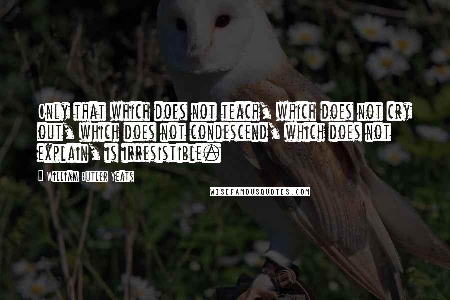 William Butler Yeats Quotes: Only that which does not teach, which does not cry out, which does not condescend, which does not explain, is irresistible.