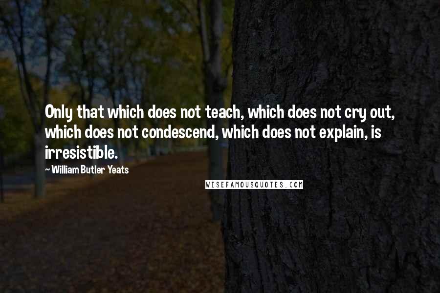 William Butler Yeats Quotes: Only that which does not teach, which does not cry out, which does not condescend, which does not explain, is irresistible.