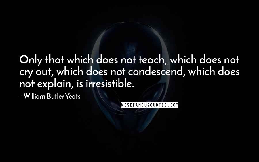 William Butler Yeats Quotes: Only that which does not teach, which does not cry out, which does not condescend, which does not explain, is irresistible.