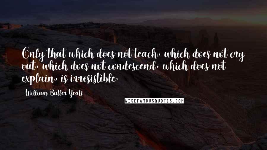 William Butler Yeats Quotes: Only that which does not teach, which does not cry out, which does not condescend, which does not explain, is irresistible.