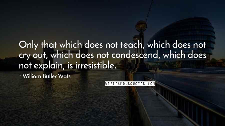 William Butler Yeats Quotes: Only that which does not teach, which does not cry out, which does not condescend, which does not explain, is irresistible.