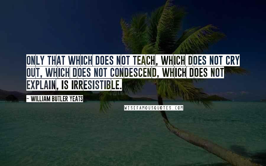 William Butler Yeats Quotes: Only that which does not teach, which does not cry out, which does not condescend, which does not explain, is irresistible.