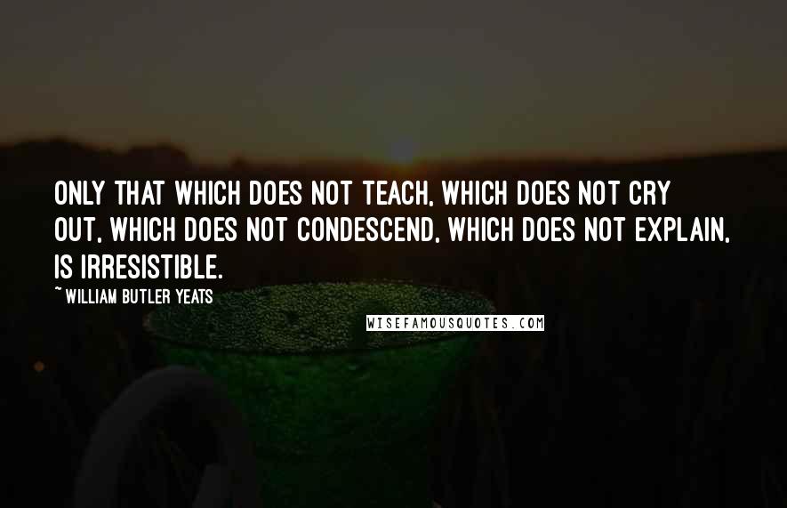 William Butler Yeats Quotes: Only that which does not teach, which does not cry out, which does not condescend, which does not explain, is irresistible.