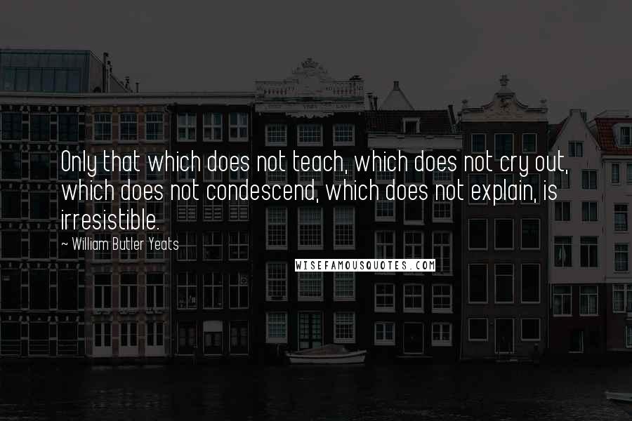 William Butler Yeats Quotes: Only that which does not teach, which does not cry out, which does not condescend, which does not explain, is irresistible.