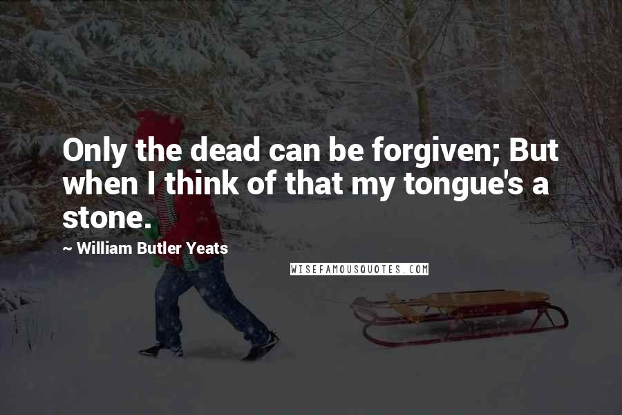 William Butler Yeats Quotes: Only the dead can be forgiven; But when I think of that my tongue's a stone.