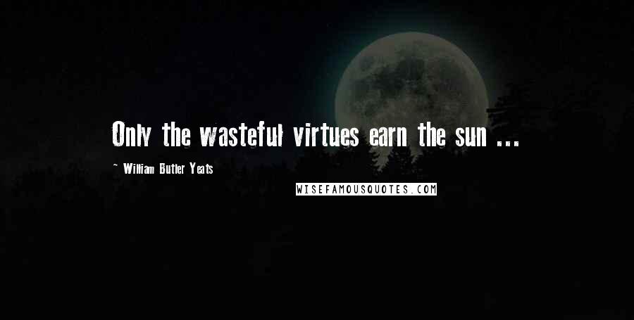 William Butler Yeats Quotes: Only the wasteful virtues earn the sun ...