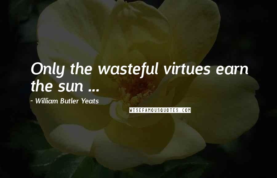 William Butler Yeats Quotes: Only the wasteful virtues earn the sun ...