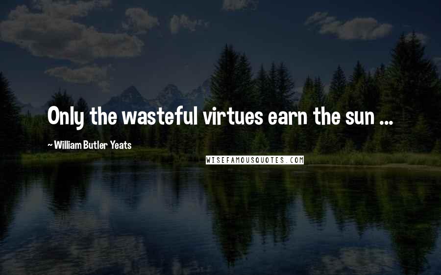 William Butler Yeats Quotes: Only the wasteful virtues earn the sun ...