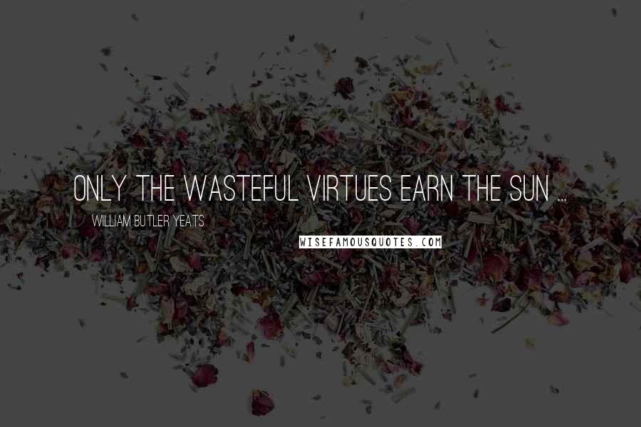 William Butler Yeats Quotes: Only the wasteful virtues earn the sun ...