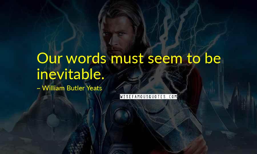 William Butler Yeats Quotes: Our words must seem to be inevitable.