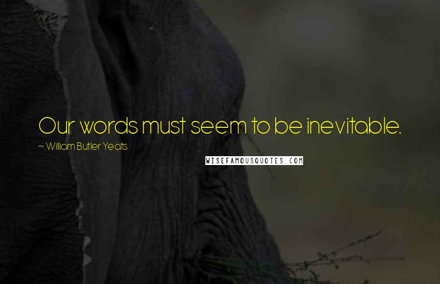 William Butler Yeats Quotes: Our words must seem to be inevitable.