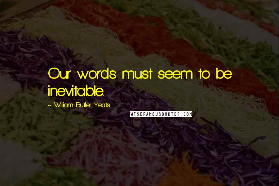 William Butler Yeats Quotes: Our words must seem to be inevitable.