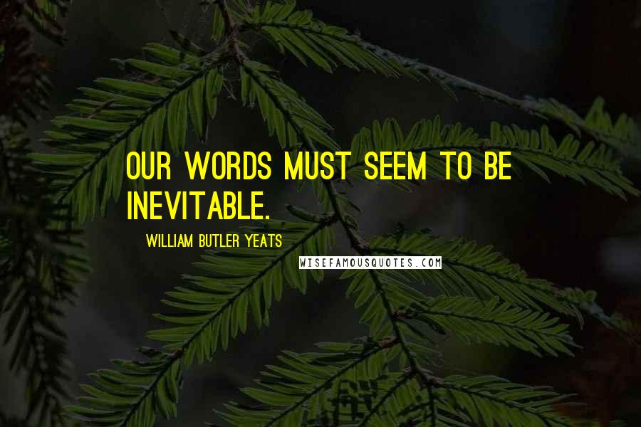 William Butler Yeats Quotes: Our words must seem to be inevitable.