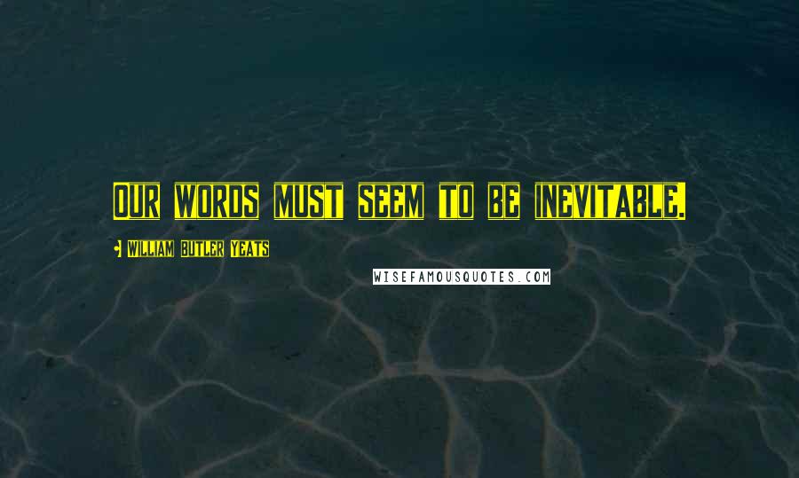 William Butler Yeats Quotes: Our words must seem to be inevitable.