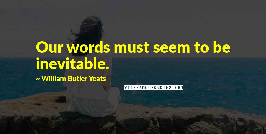 William Butler Yeats Quotes: Our words must seem to be inevitable.