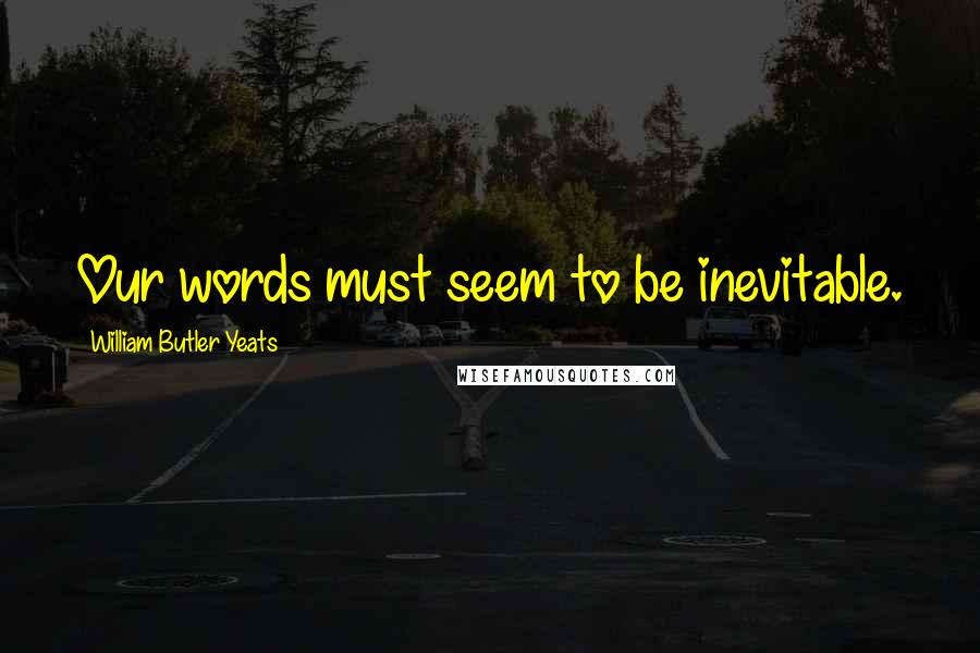 William Butler Yeats Quotes: Our words must seem to be inevitable.