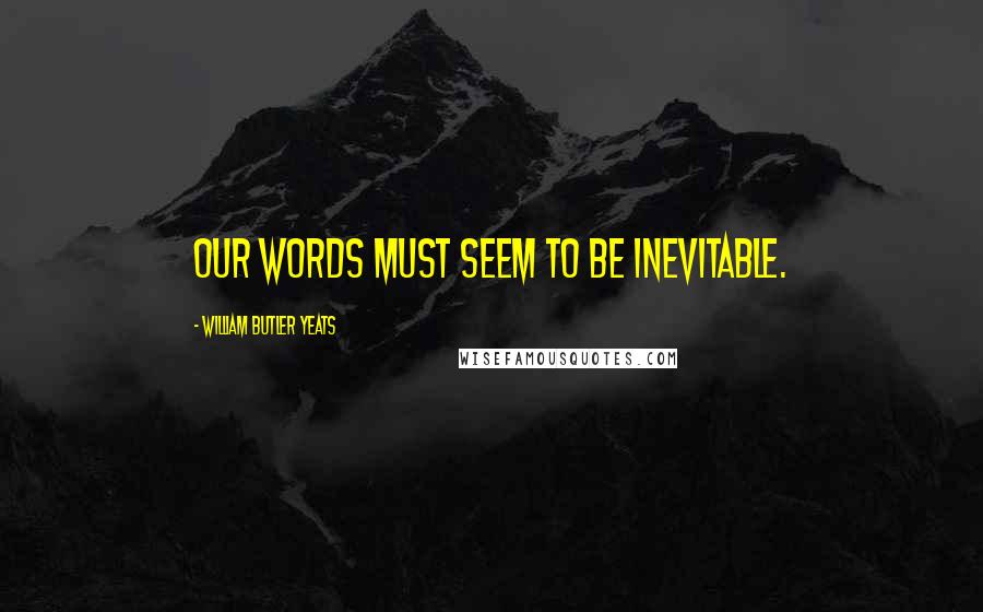 William Butler Yeats Quotes: Our words must seem to be inevitable.