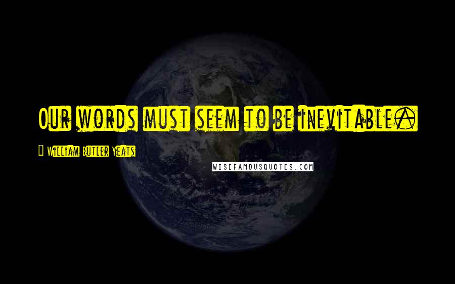 William Butler Yeats Quotes: Our words must seem to be inevitable.