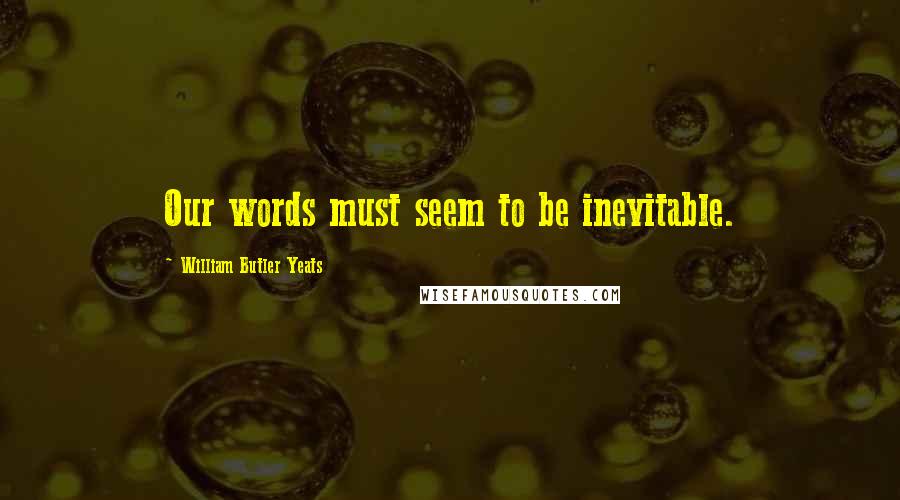 William Butler Yeats Quotes: Our words must seem to be inevitable.