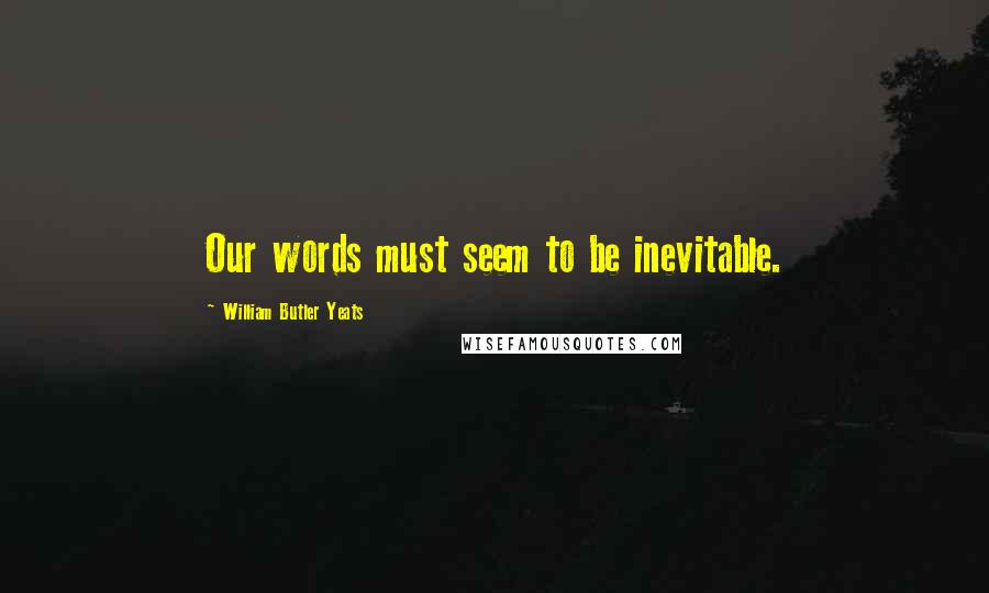 William Butler Yeats Quotes: Our words must seem to be inevitable.