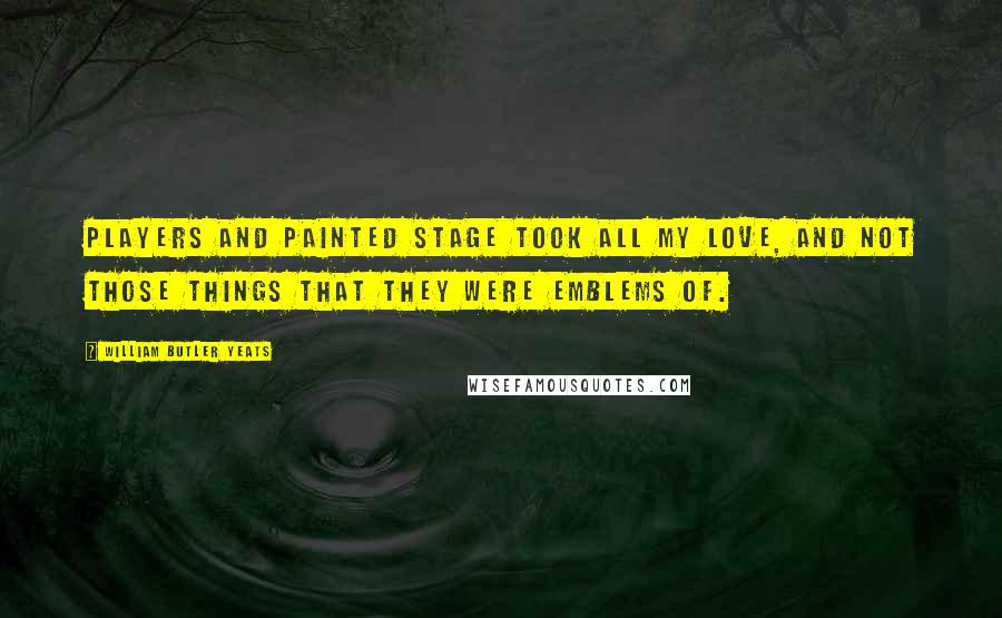 William Butler Yeats Quotes: Players and painted stage took all my love, And not those things that they were emblems of.