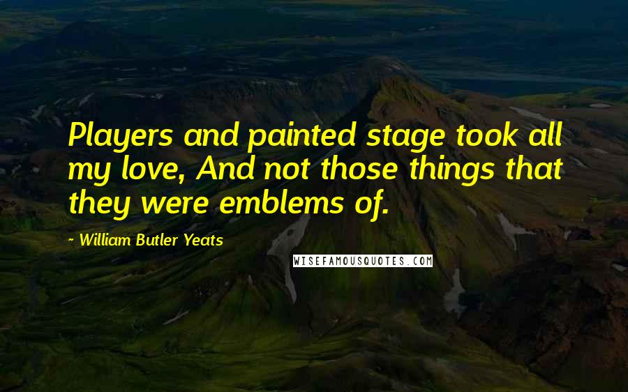 William Butler Yeats Quotes: Players and painted stage took all my love, And not those things that they were emblems of.