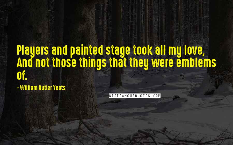 William Butler Yeats Quotes: Players and painted stage took all my love, And not those things that they were emblems of.