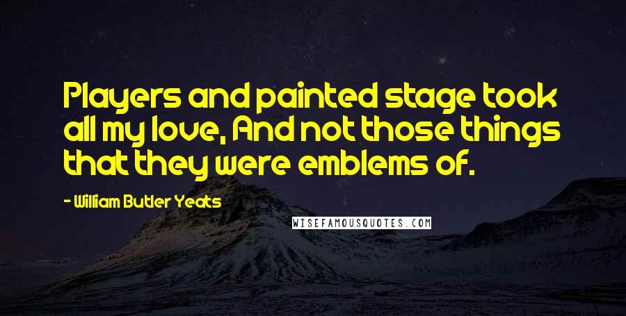 William Butler Yeats Quotes: Players and painted stage took all my love, And not those things that they were emblems of.