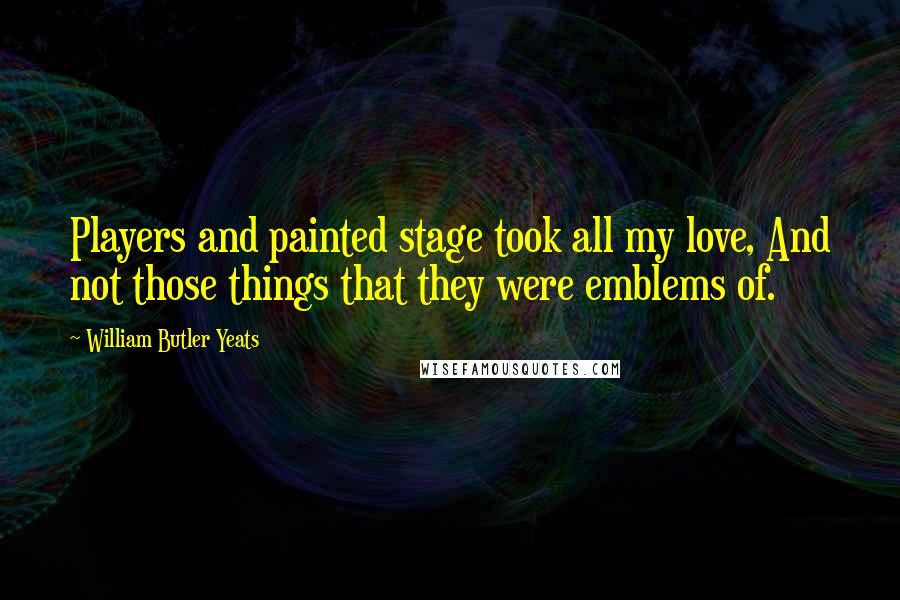 William Butler Yeats Quotes: Players and painted stage took all my love, And not those things that they were emblems of.