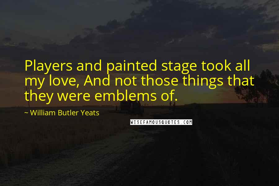 William Butler Yeats Quotes: Players and painted stage took all my love, And not those things that they were emblems of.