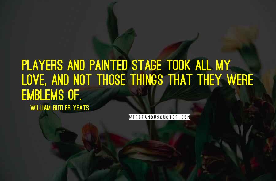 William Butler Yeats Quotes: Players and painted stage took all my love, And not those things that they were emblems of.