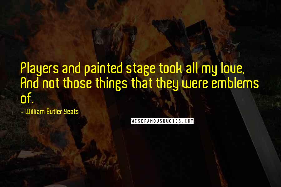 William Butler Yeats Quotes: Players and painted stage took all my love, And not those things that they were emblems of.