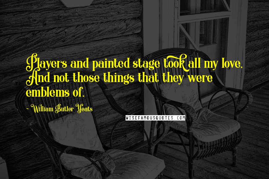 William Butler Yeats Quotes: Players and painted stage took all my love, And not those things that they were emblems of.