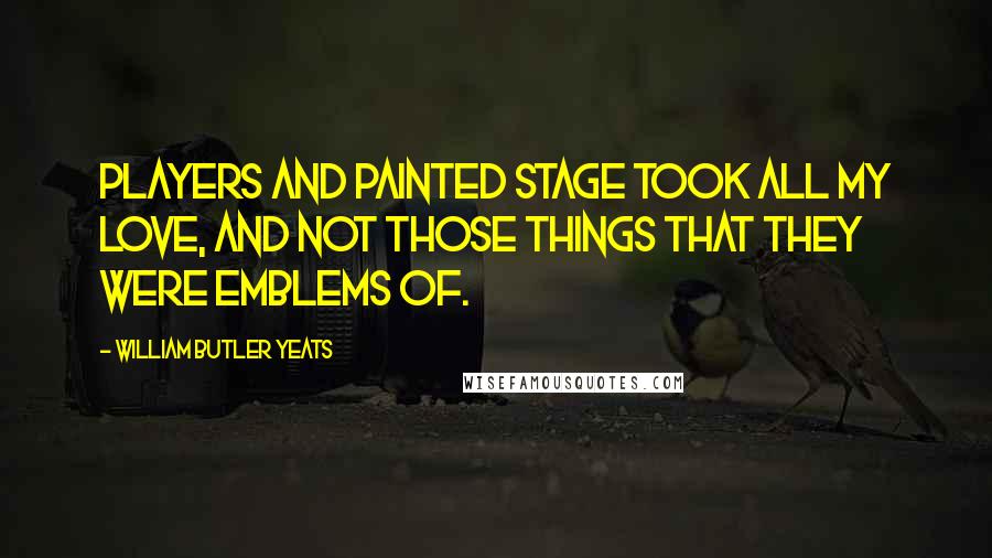 William Butler Yeats Quotes: Players and painted stage took all my love, And not those things that they were emblems of.