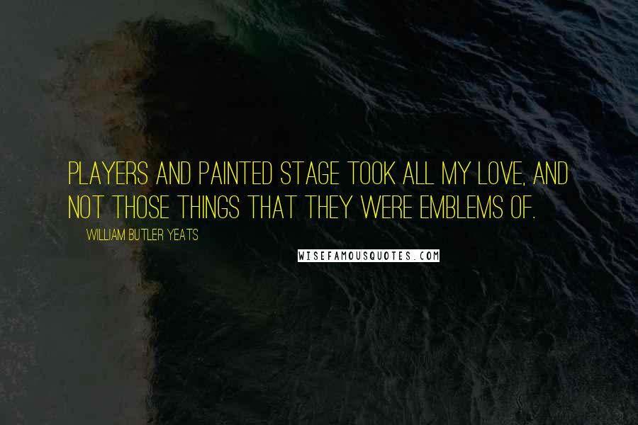 William Butler Yeats Quotes: Players and painted stage took all my love, And not those things that they were emblems of.