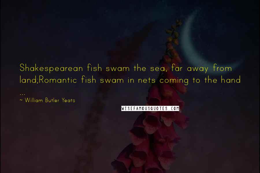 William Butler Yeats Quotes: Shakespearean fish swam the sea, far away from land;Romantic fish swam in nets coming to the hand ...