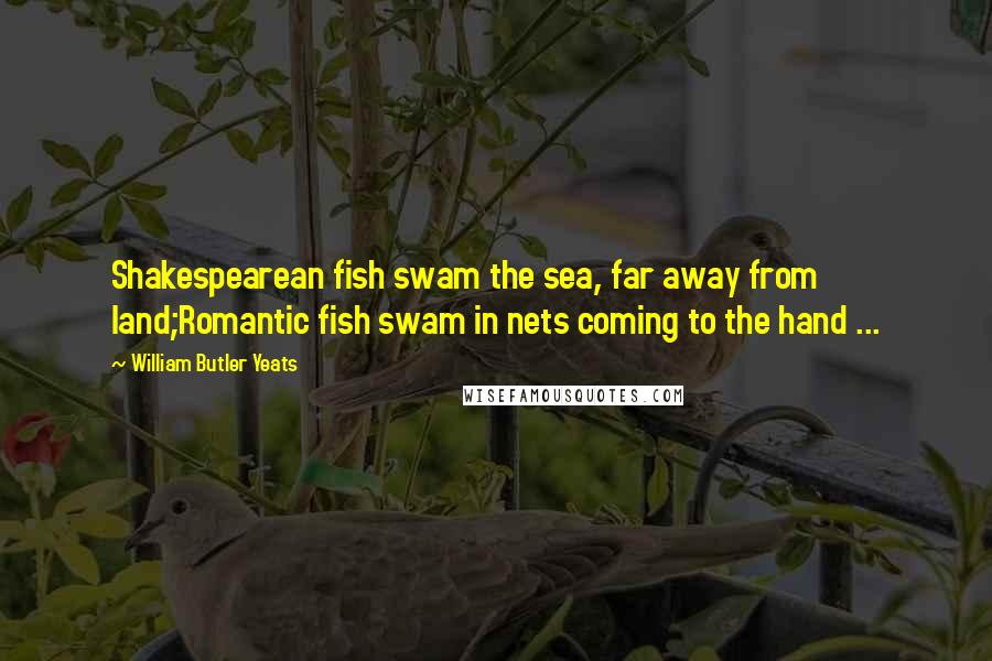 William Butler Yeats Quotes: Shakespearean fish swam the sea, far away from land;Romantic fish swam in nets coming to the hand ...