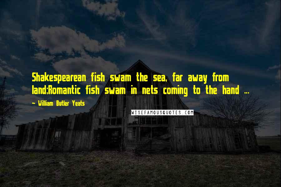 William Butler Yeats Quotes: Shakespearean fish swam the sea, far away from land;Romantic fish swam in nets coming to the hand ...