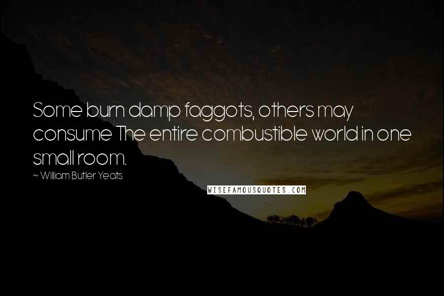 William Butler Yeats Quotes: Some burn damp faggots, others may consume The entire combustible world in one small room.