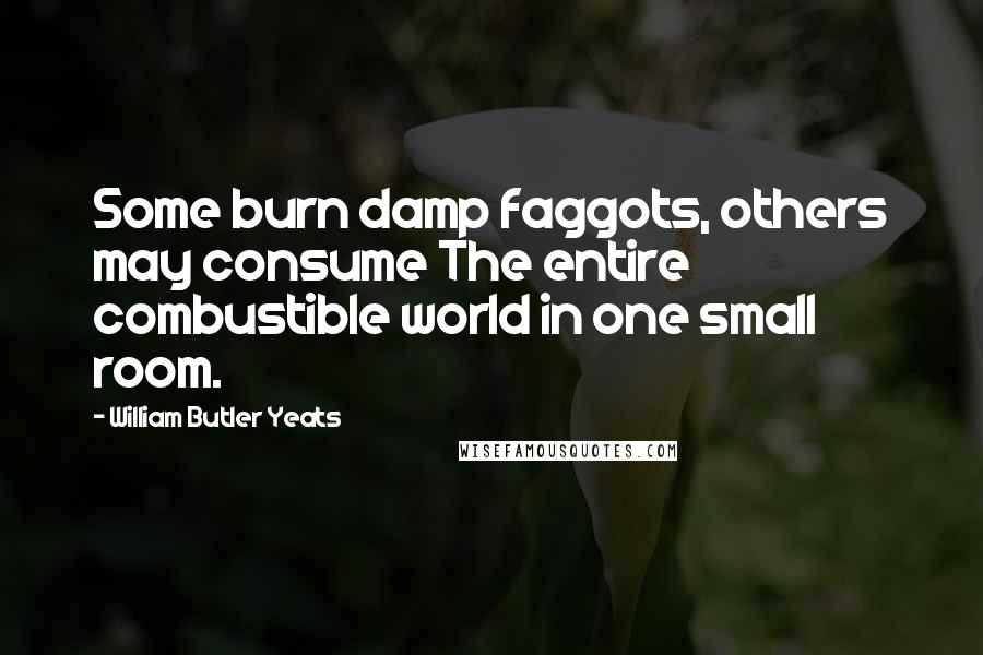 William Butler Yeats Quotes: Some burn damp faggots, others may consume The entire combustible world in one small room.