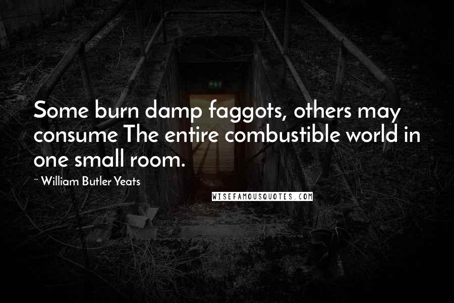 William Butler Yeats Quotes: Some burn damp faggots, others may consume The entire combustible world in one small room.