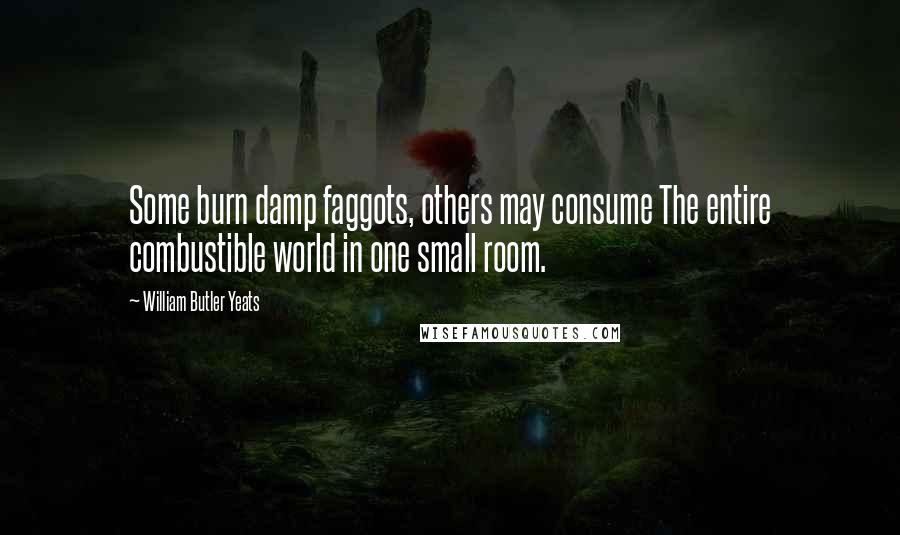 William Butler Yeats Quotes: Some burn damp faggots, others may consume The entire combustible world in one small room.