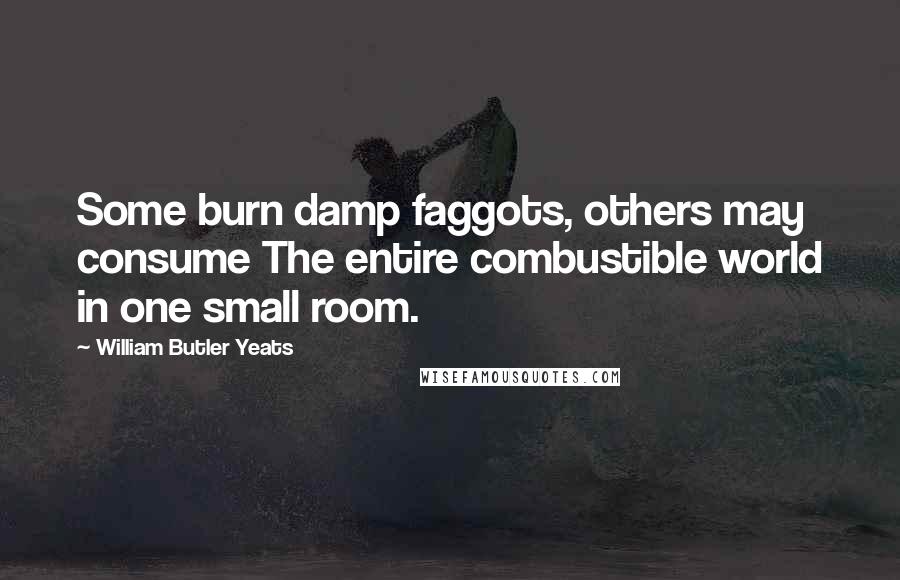 William Butler Yeats Quotes: Some burn damp faggots, others may consume The entire combustible world in one small room.