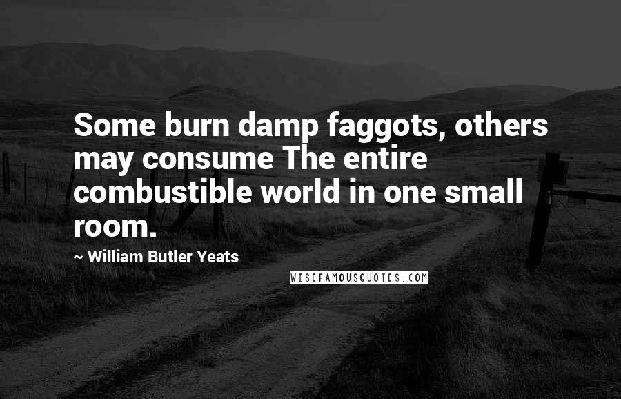 William Butler Yeats Quotes: Some burn damp faggots, others may consume The entire combustible world in one small room.